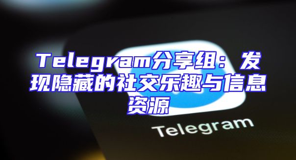 Telegram分享组：发现隐藏的社交乐趣与信息资源