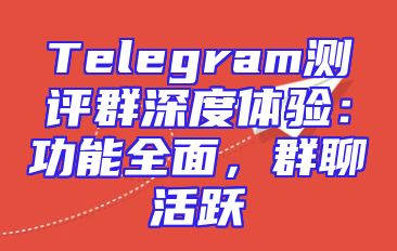 Telegram测评群深度体验：功能全面，群聊活跃