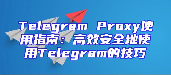 Telegram Proxy使用指南：高效安全地使用Telegram的技巧