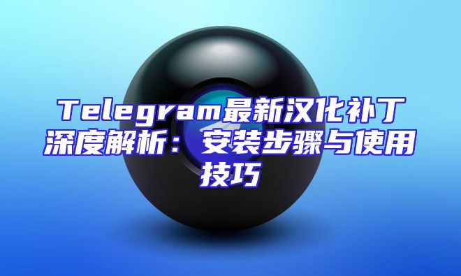 Telegram最新汉化补丁深度解析：安装步骤与使用技巧