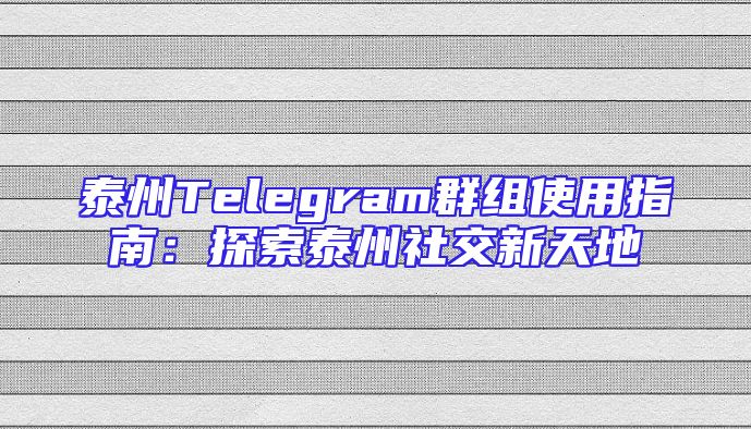 泰州Telegram群组使用指南：探索泰州社交新天地