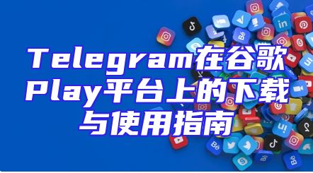 Telegram在谷歌Play平台上的下载与使用指南