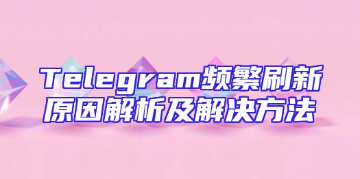 Telegram频繁刷新原因解析及解决方法