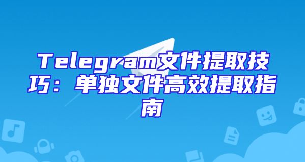 Telegram文件提取技巧：单独文件高效提取指南