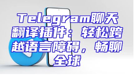 Telegram聊天翻译插件：轻松跨越语言障碍，畅聊全球