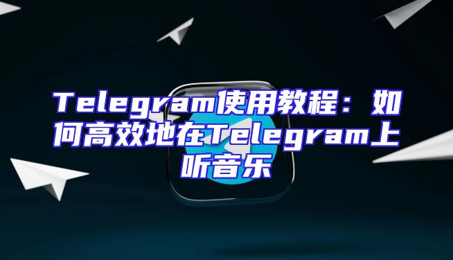 Telegram使用教程：如何高效地在Telegram上听音乐