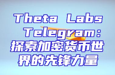 Theta Labs Telegram：探索加密货币世界的先锋力量