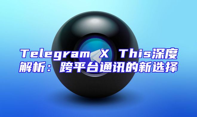 Telegram X This深度解析：跨平台通讯的新选择