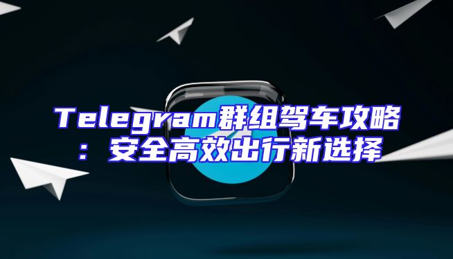Telegram群组驾车攻略：安全高效出行新选择