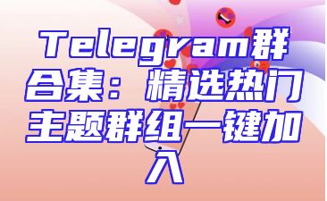 Telegram群合集：精选热门主题群组一键加入