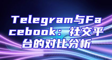 Telegram与Facebook：社交平台的对比分析