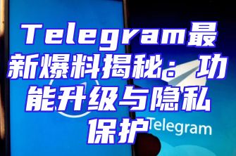 Telegram最新爆料揭秘：功能升级与隐私保护