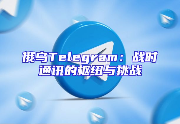 俄乌Telegram：战时通讯的枢纽与挑战