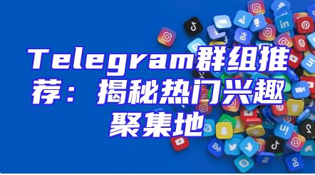 Telegram群组推荐：揭秘热门兴趣聚集地