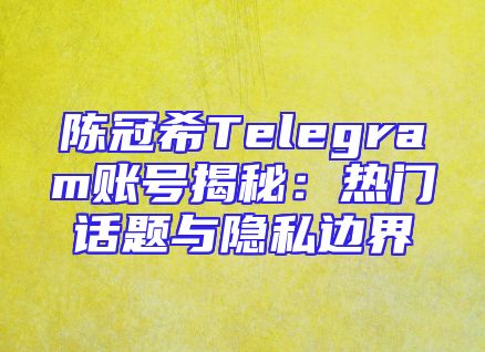 陈冠希Telegram账号揭秘：热门话题与隐私边界