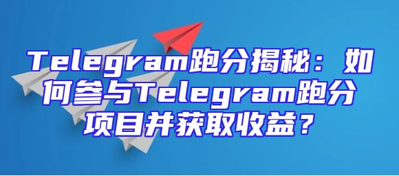 Telegram跑分揭秘：如何参与Telegram跑分项目并获取收益？
