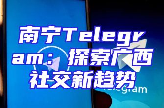 南宁Telegram：探索广西社交新趋势