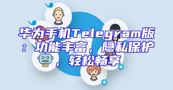 华为手机Telegram版：功能丰富，隐私保护，轻松畅享