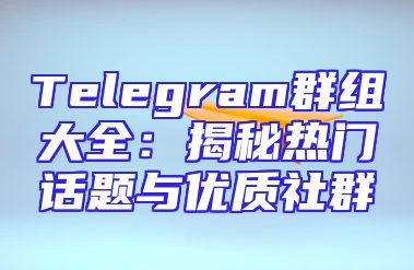 Telegram群组大全：揭秘热门话题与优质社群
