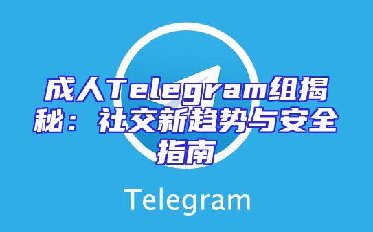 成人Telegram组揭秘：社交新趋势与安全指南