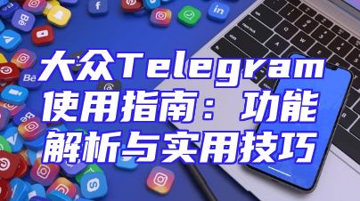大众Telegram使用指南：功能解析与实用技巧