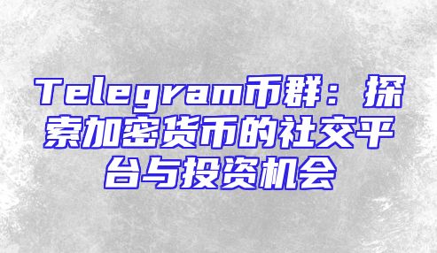 Telegram币群：探索加密货币的社交平台与投资机会