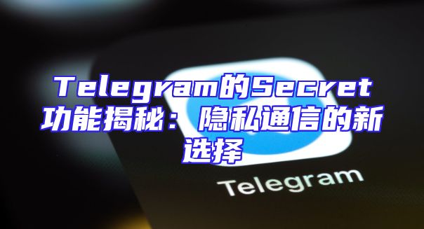 Telegram的Secret功能揭秘：隐私通信的新选择