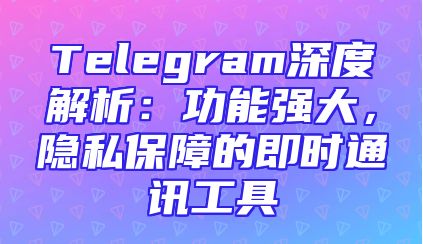 Telegram深度解析：功能强大，隐私保障的即时通讯工具