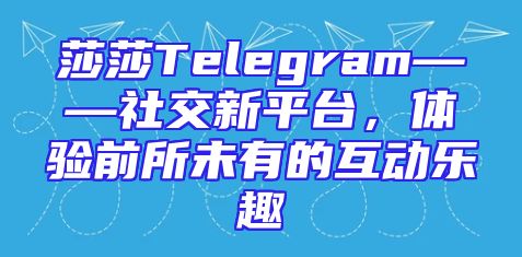 莎莎Telegram——社交新平台，体验前所未有的互动乐趣