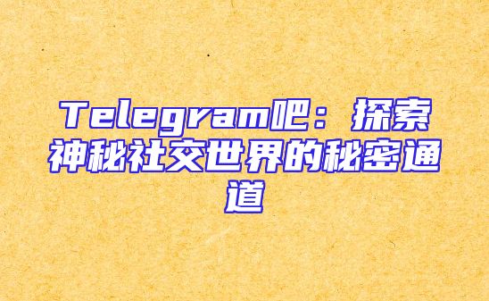 Telegram吧：探索神秘社交世界的秘密通道