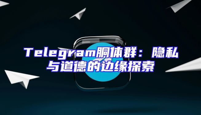 Telegram胴体群：隐私与道德的边缘探索