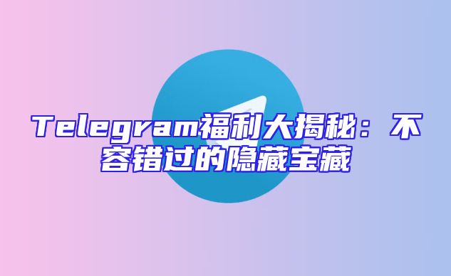Telegram福利大揭秘：不容错过的隐藏宝藏