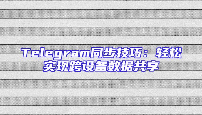 Telegram同步技巧：轻松实现跨设备数据共享
