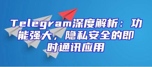 Telegram深度解析：功能强大，隐私安全的即时通讯应用