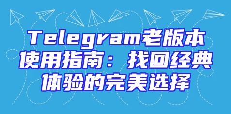 Telegram老版本使用指南：找回经典体验的完美选择