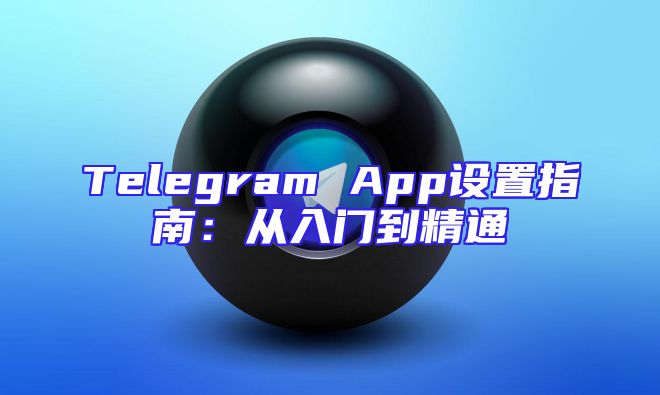 Telegram App设置指南：从入门到精通