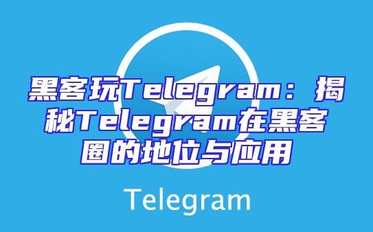 黑客玩Telegram：揭秘Telegram在黑客圈的地位与应用