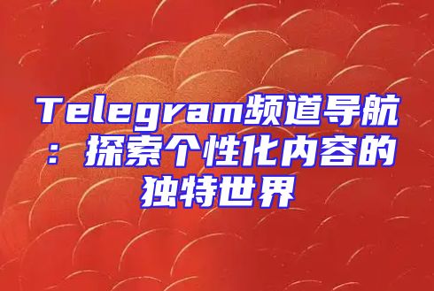 Telegram频道导航：探索个性化内容的独特世界