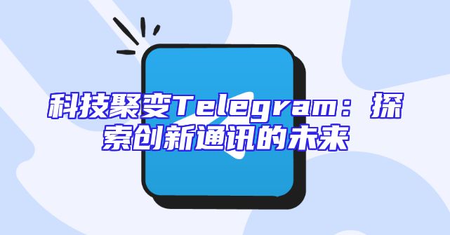 科技聚变Telegram：探索创新通讯的未来