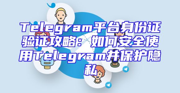 Telegram平台身份证验证攻略：如何安全使用Telegram并保护隐私
