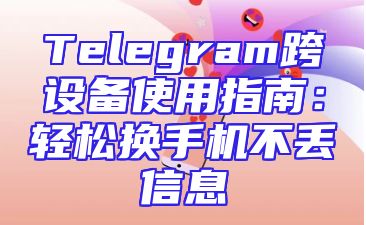 Telegram跨设备使用指南：轻松换手机不丢信息