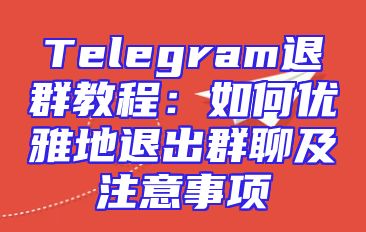 Telegram退群教程：如何优雅地退出群聊及注意事项