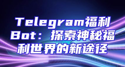 Telegram福利Bot：探索神秘福利世界的新途径