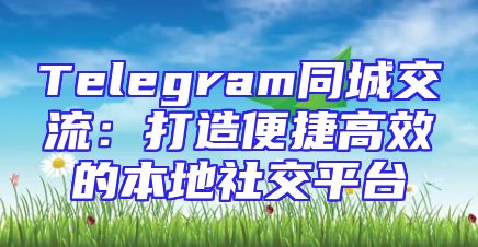 Telegram同城交流：打造便捷高效的本地社交平台