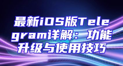 最新iOS版Telegram详解：功能升级与使用技巧