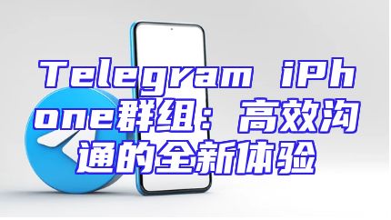 Telegram iPhone群组：高效沟通的全新体验