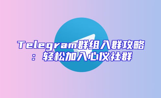 Telegram群组入群攻略：轻松加入心仪社群