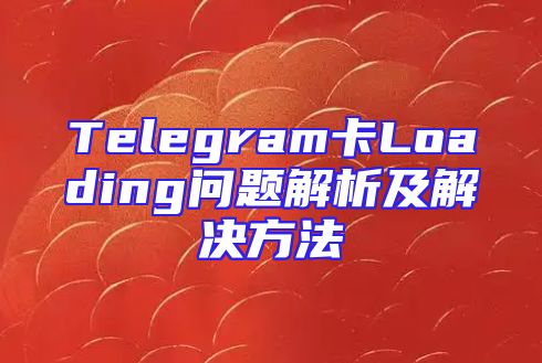 Telegram卡Loading问题解析及解决方法