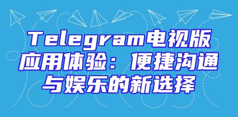 Telegram电视版应用体验：便捷沟通与娱乐的新选择