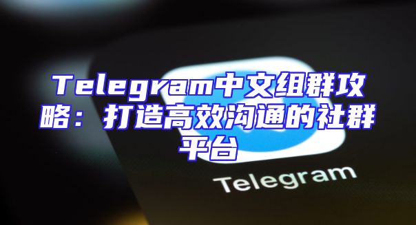 Telegram中文组群攻略：打造高效沟通的社群平台